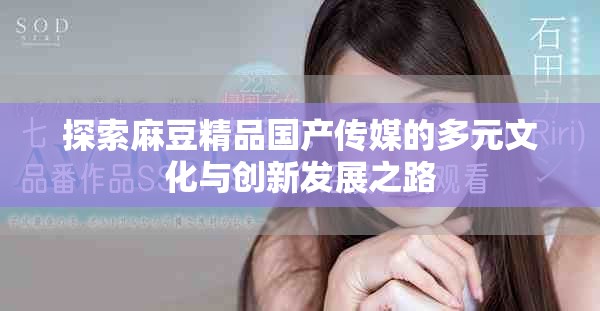 探索麻豆精品国产传媒的多元文化与创新发展之路