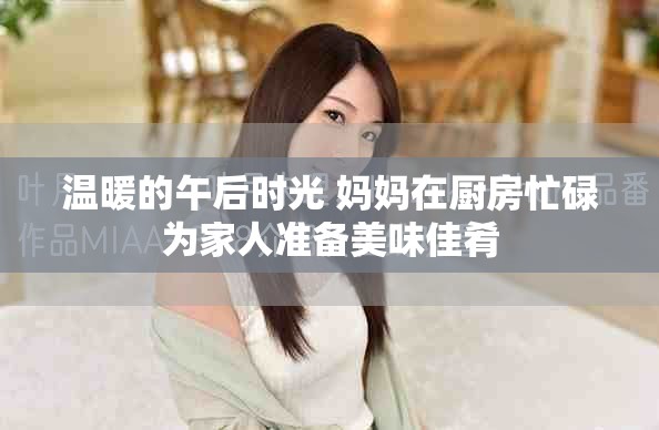 温暖的午后时光 妈妈在厨房忙碌为家人准备美味佳肴
