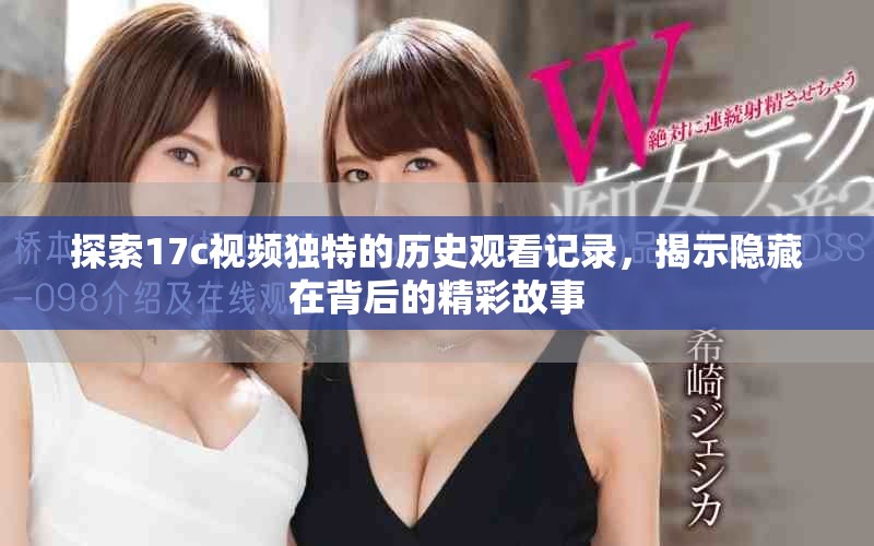 探索17c视频独特的历史观看记录，揭示隐藏在背后的精彩故事
