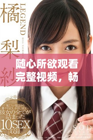 随心所欲观看完整视频，畅享高清成全在线观看免费服务新体验