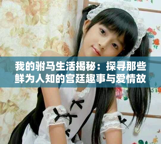 我的驸马生活揭秘：探寻那些鲜为人知的宫廷趣事与爱情故事