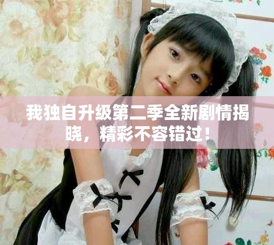我独自升级第二季全新剧情揭晓，精彩不容错过！