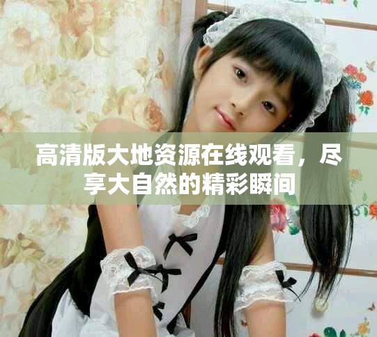 高清版大地资源在线观看，尽享大自然的精彩瞬间