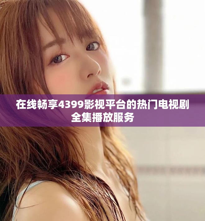 在线畅享4399影视平台的热门电视剧全集播放服务