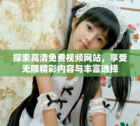 探索高清免费视频网站，享受无限精彩内容与丰富选择