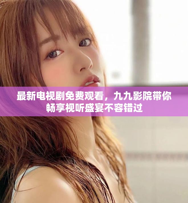 最新电视剧免费观看，九九影院带你畅享视听盛宴不容错过