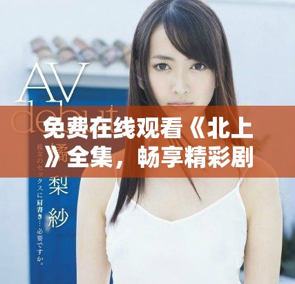 免费在线观看《北上》全集，畅享精彩剧情与人物深度解析