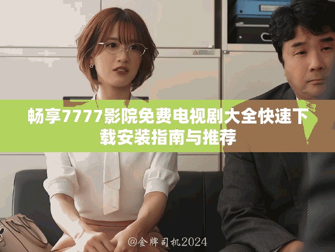 畅享7777影院免费电视剧大全快速下载安装指南与推荐