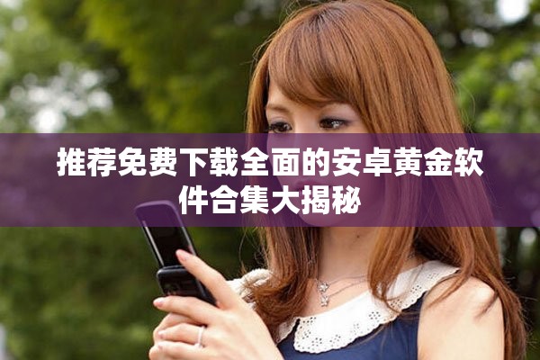 推荐免费下载全面的安卓黄金软件合集大揭秘