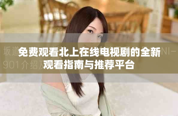 免费观看北上在线电视剧的全新观看指南与推荐平台