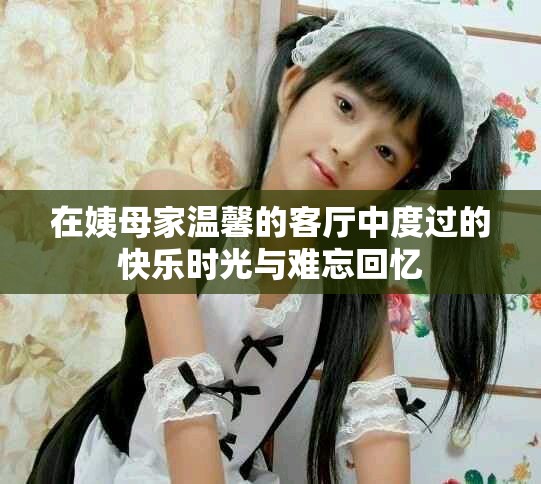 在姨母家温馨的客厅中度过的快乐时光与难忘回忆