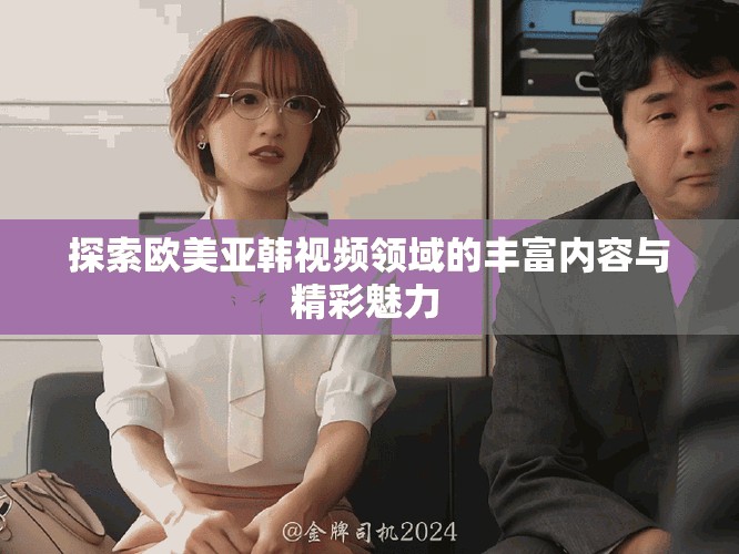 探索欧美亚韩视频领域的丰富内容与精彩魅力 