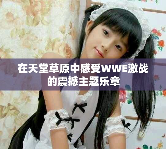在天堂草原中感受WWE激战的震撼主题乐章