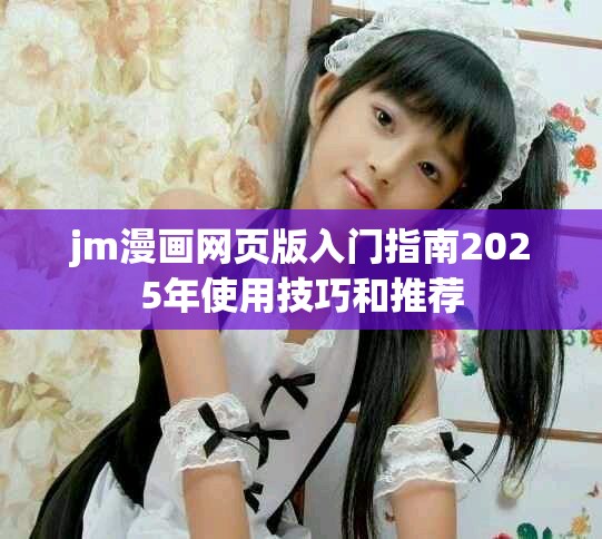 jm漫画网页版入门指南2025年使用技巧和推荐