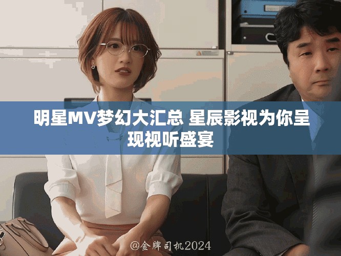 明星MV梦幻大汇总 星辰影视为你呈现视听盛宴