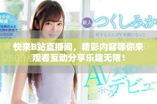 快来B站直播间，精彩内容等你来观看互动分享乐趣无限！