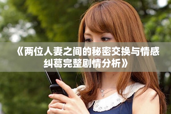 《两位人妻之间的秘密交换与情感纠葛完整剧情分析》