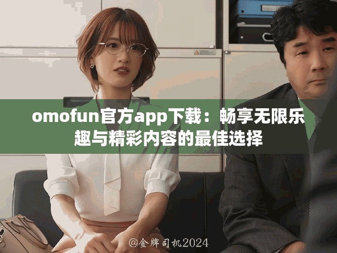 omofun官方app下载：畅享无限乐趣与精彩内容的最佳选择
