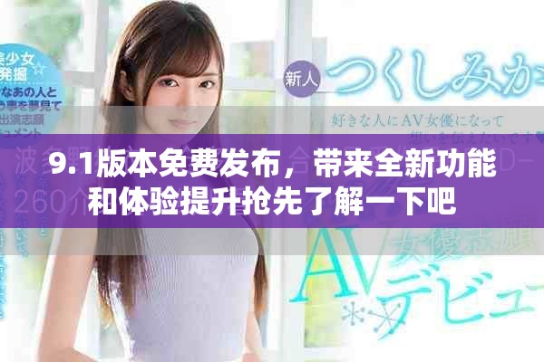 9.1版本免费发布，带来全新功能和体验提升抢先了解一下吧