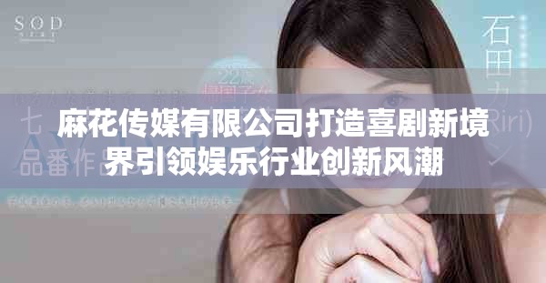 麻花传媒有限公司打造喜剧新境界引领娱乐行业创新风潮
