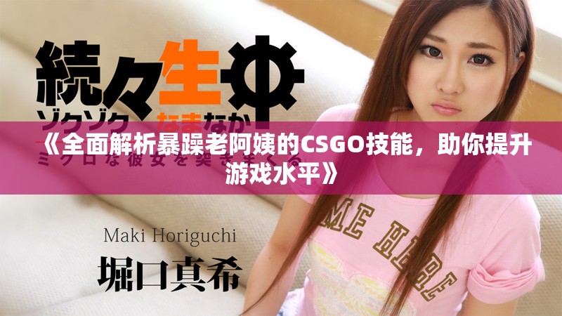 《全面解析暴躁老阿姨的CSGO技能，助你提升游戏水平》