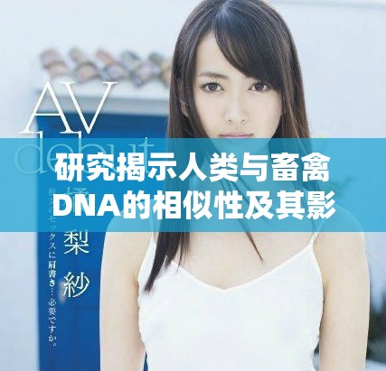 研究揭示人类与畜禽DNA的相似性及其影响