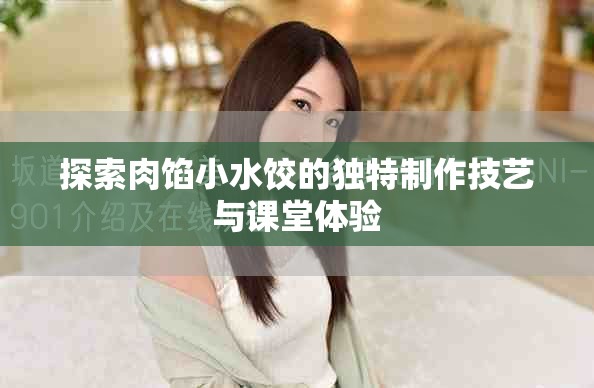 探索肉馅小水饺的独特制作技艺与课堂体验