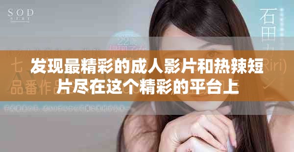 发现最精彩的成人影片和热辣短片尽在这个精彩的平台上