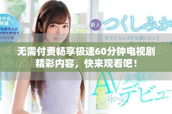 无需付费畅享极速60分钟电视剧精彩内容，快来观看吧！