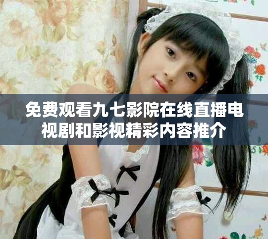 免费观看九七影院在线直播电视剧和影视精彩内容推介