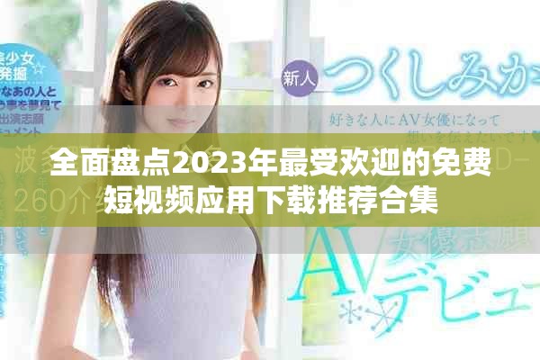 全面盘点2023年最受欢迎的免费短视频应用下载推荐合集