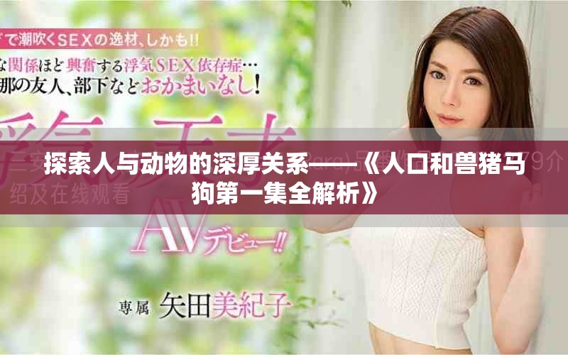 探索人与动物的深厚关系——《人口和兽猪马狗第一集全解析》