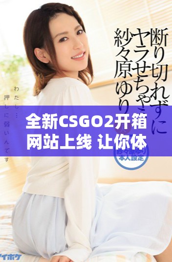 全新CSGO2开箱网站上线 让你体验虚拟武器的无限可能