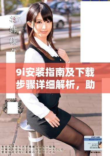 9i安装指南及下载步骤详细解析，助您顺利完成安装