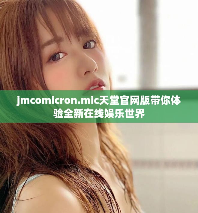 jmcomicron.mic天堂官网版带你体验全新在线娱乐世界