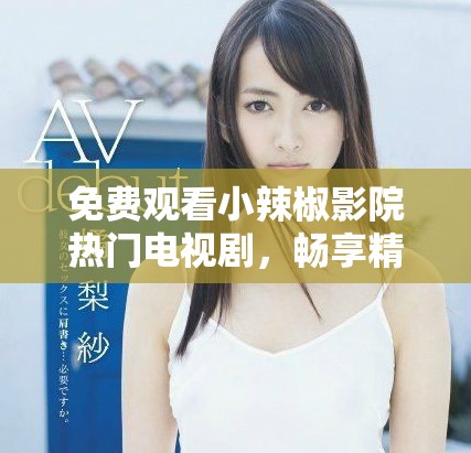 免费观看小辣椒影院热门电视剧，畅享精彩剧情与娱乐时光