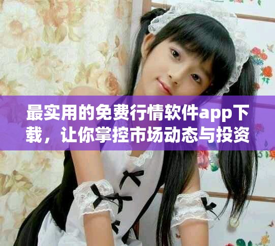最实用的免费行情软件app下载，让你掌控市场动态与投资机会
