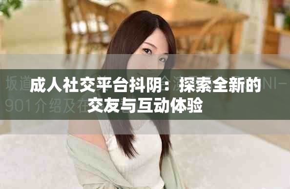 成人社交平台抖阴：探索全新的交友与互动体验