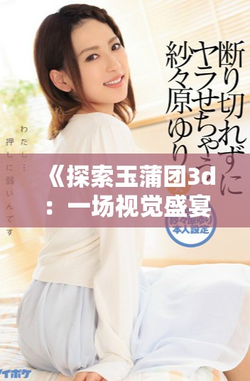 《探索玉蒲团3d：一场视觉盛宴与情感交织的电影之旅》