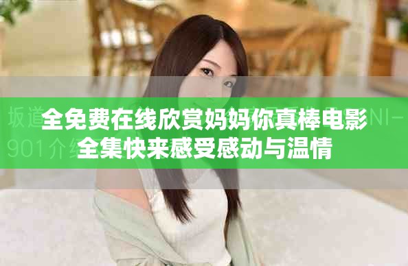 全免费在线欣赏妈妈你真棒电影全集快来感受感动与温情