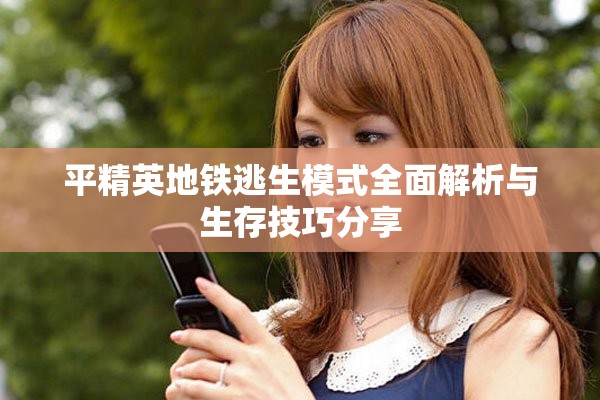 平精英地铁逃生模式全面解析与生存技巧分享