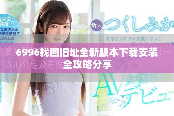 6996找回旧址全新版本下载安装全攻略分享