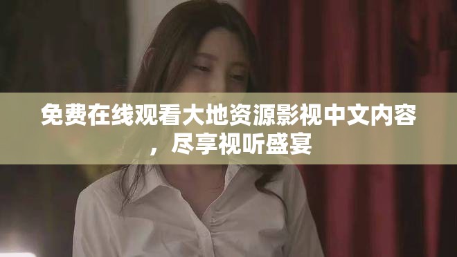 免费在线观看大地资源影视中文内容，尽享视听盛宴