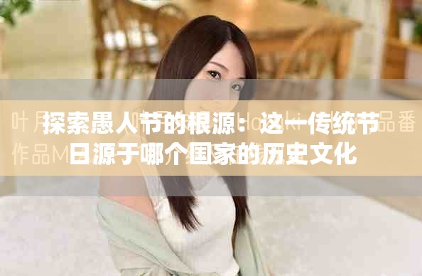 探索愚人节的根源：这一传统节日源于哪个国家的历史文化