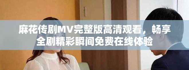 麻花传剧MV完整版高清观看，畅享全剧精彩瞬间免费在线体验