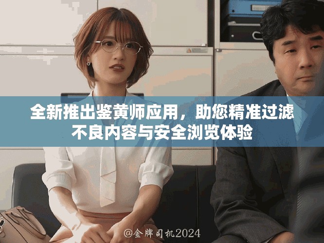 全新推出鉴黄师应用，助您精准过滤不良内容与安全浏览体验