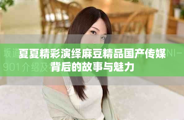 夏夏精彩演绎麻豆精品国产传媒背后的故事与魅力