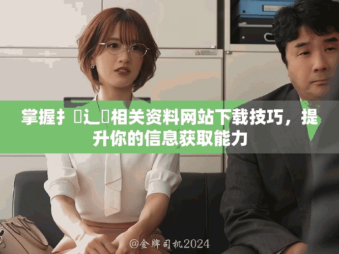 掌握扌喿辶畐相关资料网站下载技巧，提升你的信息获取能力