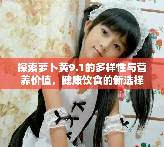 探索萝卜黄9.1的多样性与营养价值，健康饮食的新选择