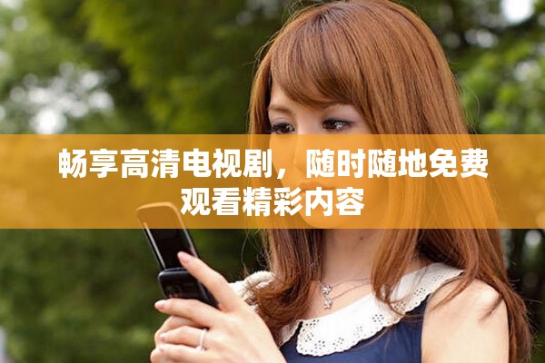 畅享高清电视剧，随时随地免费观看精彩内容
